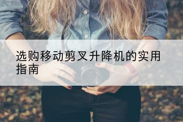 鸡东移动剪叉升降机怎么选-选购移动剪叉升降机的实用指南
