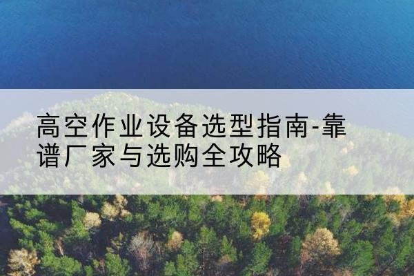 鸡东升降车厂家-高空作业设备选型指南-靠谱厂家与选购全攻略