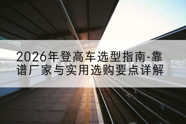 鸡东登高车厂家推荐-2026年登高车选型指南-靠谱厂家与实用选购要点详解