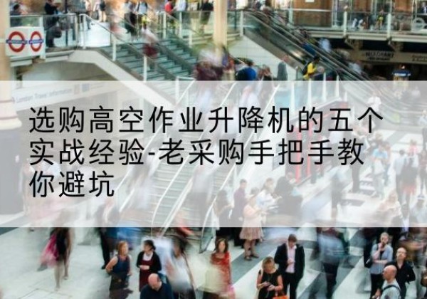 鸡东高空作业升降机厂家-选购高空作业升降机的五个实战经验-老采购手把手教你避坑