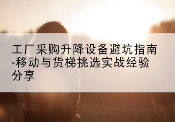 鸡东移动式升降机怎么选-工厂采购升降设备避坑指南-移动与货梯挑选实战经验分享