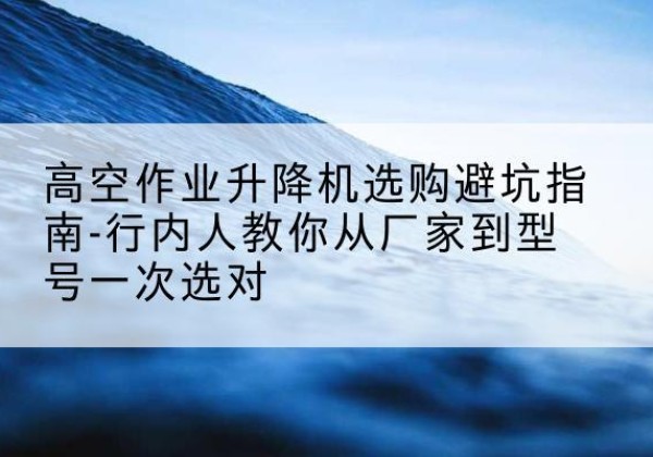 鸡东升降平台厂家-高空作业升降机选购避坑指南-行内人教你从厂家到型号一次选对