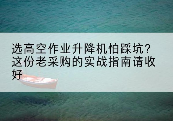 鸡东高空作业升降机厂家推荐-选高空作业升降机怕踩坑？这份老采购的实战指南请收好
