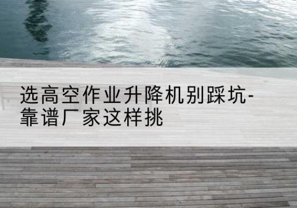 鸡东剪叉式升降机厂家-选高空作业升降机别踩坑-靠谱厂家这样挑