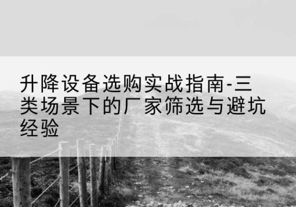鸡东移动式升降机厂家推荐-升降设备选购实战指南-三类场景下的厂家筛选与避坑经验