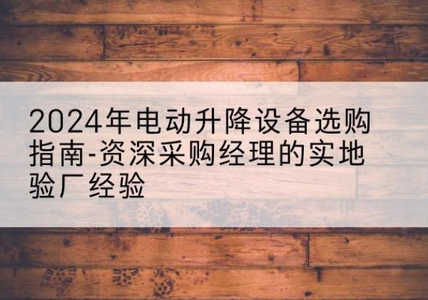 鸡东电动剪叉升降平台厂家-2024年电动升降设备选购指南-资深采购经理的实地验厂经验