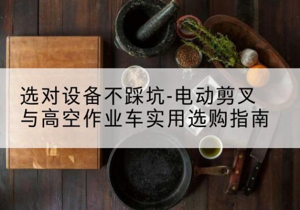 鸡东电动剪叉升降平台怎么选-选对设备不踩坑-电动剪叉与高空作业车实用选购指南