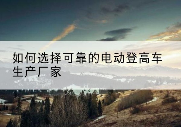 鸡东电动登高车厂家-如何选择可靠的电动登高车生产厂家
