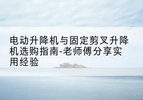 鸡东电动升降机怎么选-电动升降机与固定剪叉升降机选购指南-老师傅分享实用经验