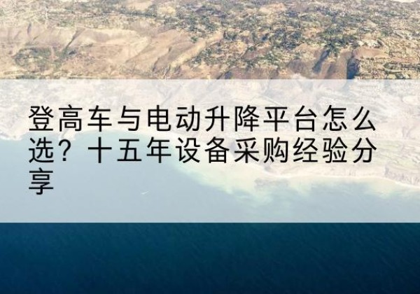 鸡东登高车厂家厂家-登高车与电动升降平台怎么选？十五年设备采购经验分享