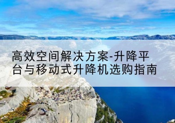 鸡东升降平台厂家-*空间解决方案-升降平台与移动式升降机选购指南