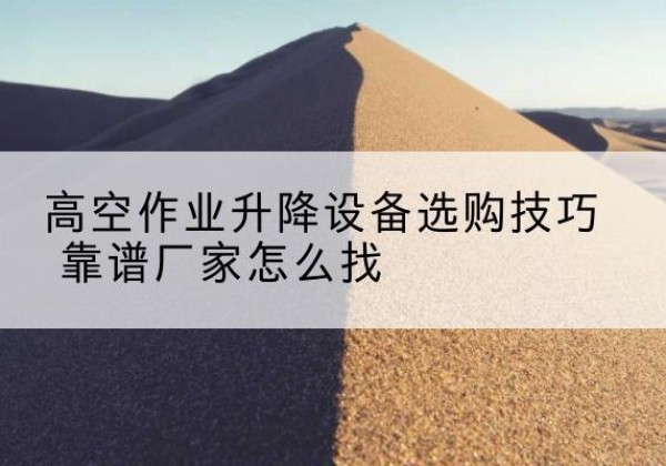鸡东电动升降平台厂家推荐-高空作业升降设备选购技巧 靠谱厂家怎么找