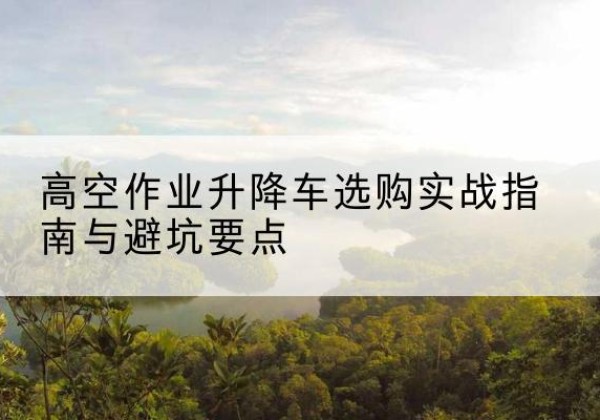 鸡东升降车怎么选-高空作业升降车选购实战指南与避坑要点