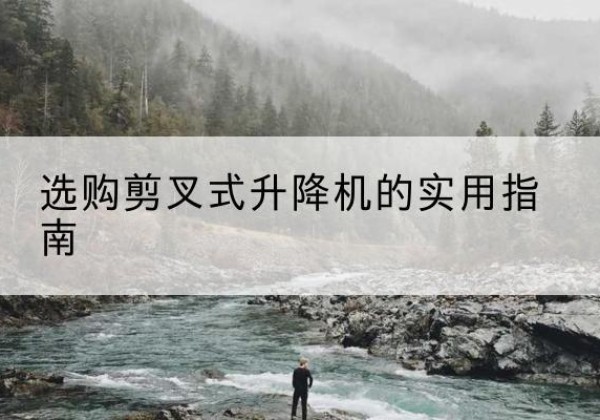 鸡东剪叉式升降机怎么选-选购剪叉式升降机的实用指南