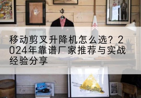 鸡东升降平台厂家推荐-移动剪叉升降机怎么选？2024年靠谱厂家推荐与实战经验分享
