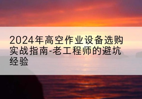 鸡东高空作业升降机厂家推荐-2024年高空作业设备选购实战指南-老工程师的避坑经验