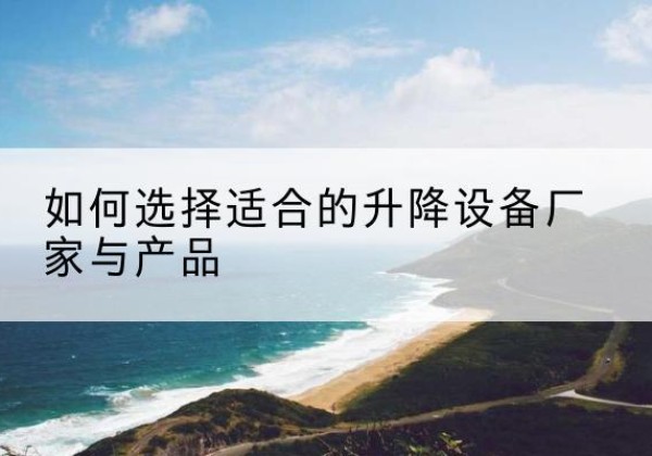 鸡东电动升降平台厂家-如何选择适合的升降设备厂家与产品