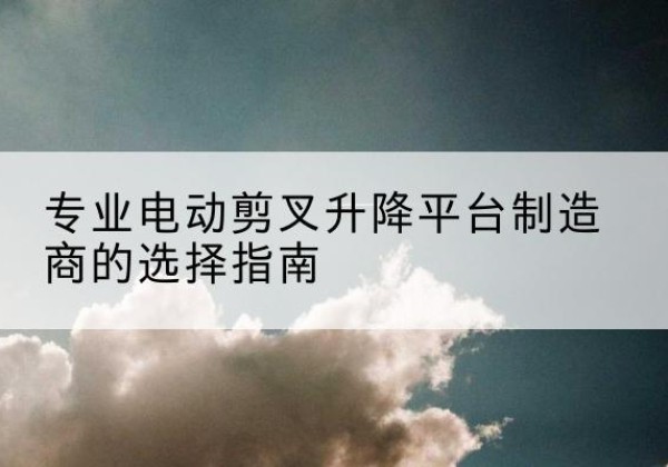 鸡东电动剪叉升降平台厂家-专业电动剪叉升降平台制造商的选择指南