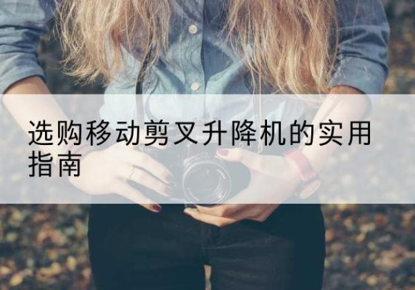 鸡东移动剪叉升降机怎么选-选购移动剪叉升降机的实用指南