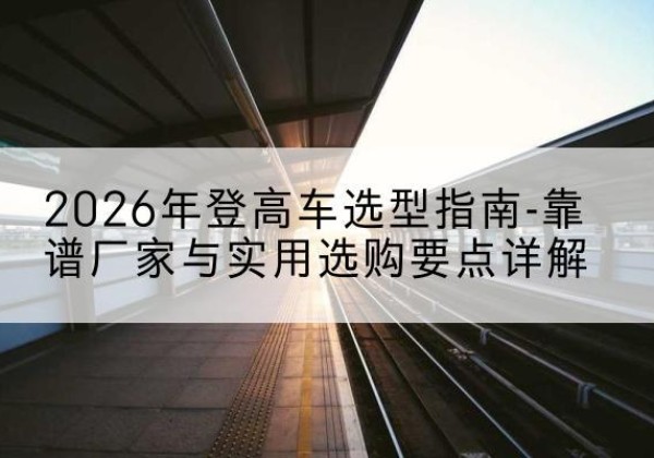 鸡东登高车厂家推荐-2026年登高车选型指南-靠谱厂家与实用选购要点详解