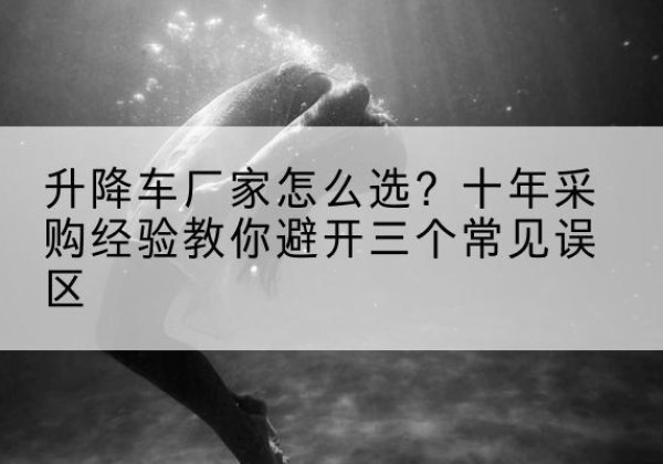 鸡东升降车厂家-怎么选？十年采购经验教你避开三个常见误区