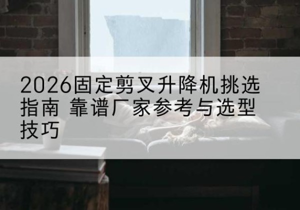 鸡东固定剪叉升降机厂家推荐-2026固定剪叉升降机挑选指南 靠谱厂家参考与选型技巧